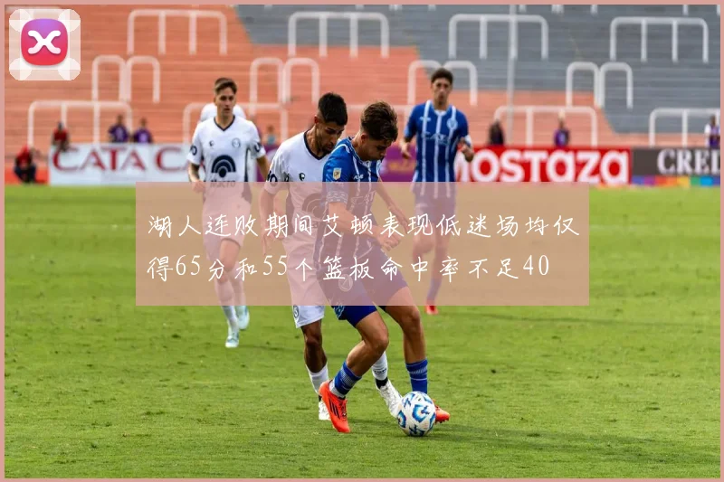湖人连败期间艾顿表现低迷场均仅得65分和55个篮板命中率不足40