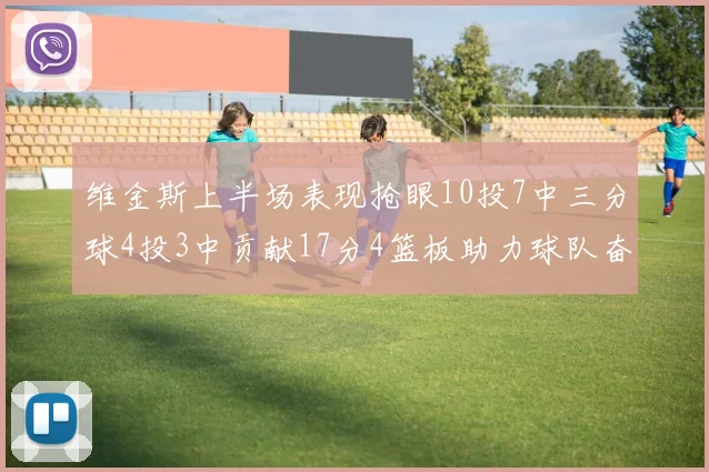 维金斯上半场表现抢眼10投7中三分球4投3中贡献17分4篮板助力球队奋战