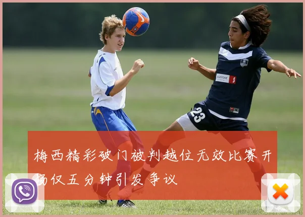 梅西精彩破门被判越位无效比赛开场仅五分钟引发争议