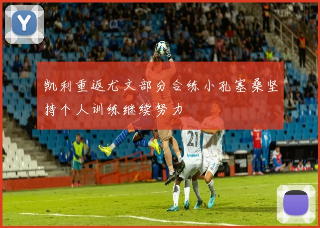 凯利重返尤文部分合练小孔塞桑坚持个人训练继续努力
