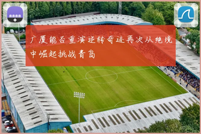 广厦能否重演逆转奇迹再次从绝境中崛起挑战青岛