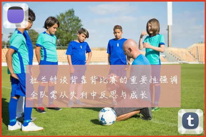 杜兰特谈背靠背比赛的重要性强调全队需从失利中反思与成长