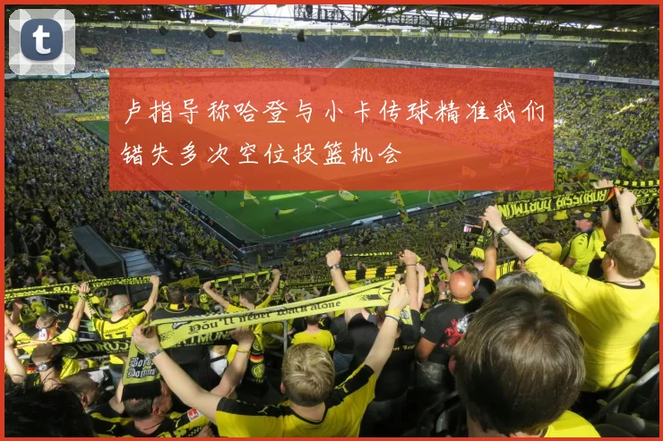 卢指导称哈登与小卡传球精准我们错失多次空位投篮机会