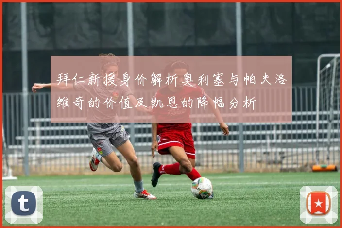 拜仁新援身价解析奥利塞与帕夫洛维奇的价值及凯恩的降幅分析