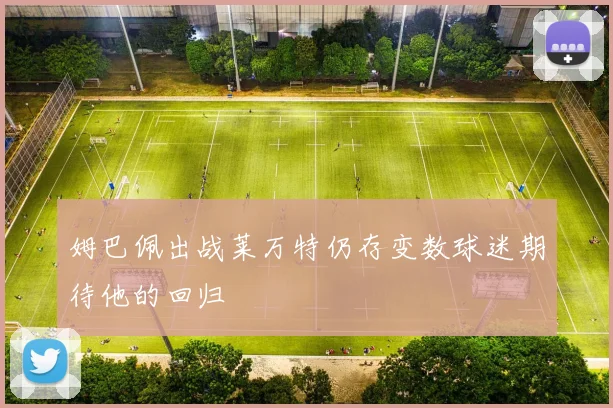 姆巴佩出战莱万特仍存变数球迷期待他的回归