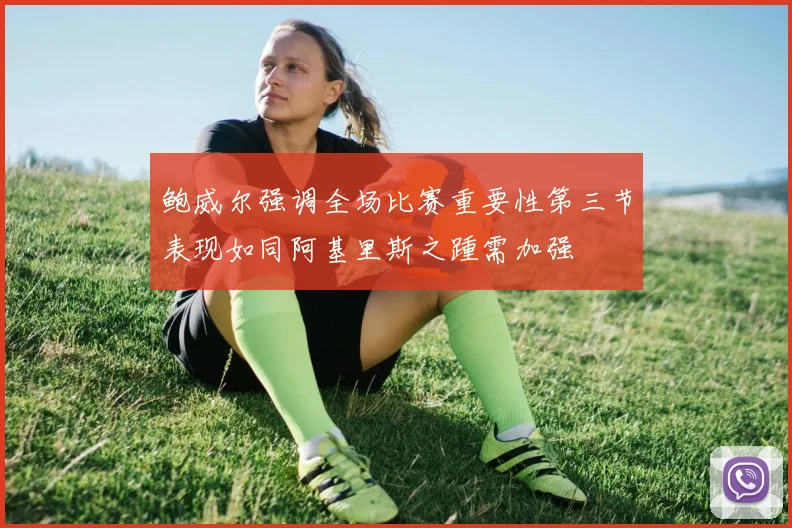 鲍威尔强调全场比赛重要性第三节表现如同阿基里斯之踵需加强