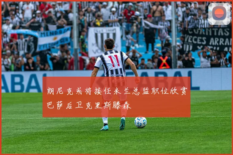 朗尼克或将接任米兰总监职位欣赏巴萨后卫克里斯滕森