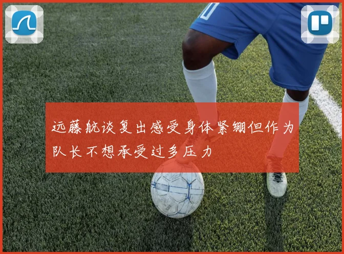 远藤航谈复出感受身体紧绷但作为队长不想承受过多压力