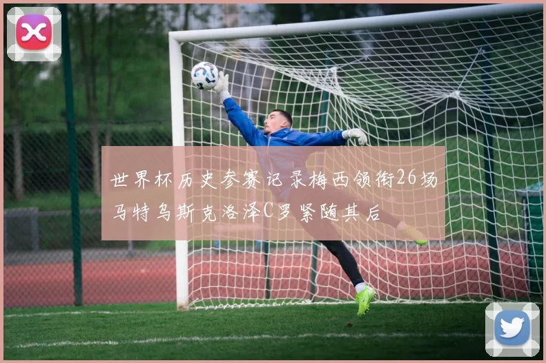 世界杯历史参赛记录梅西领衔26场马特乌斯克洛泽C罗紧随其后
