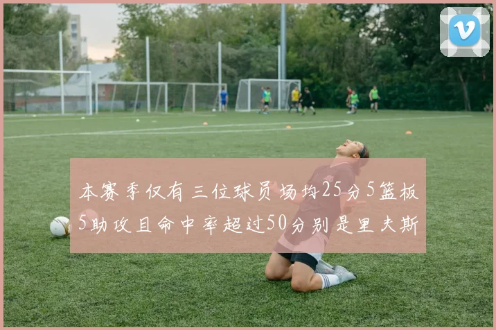 本赛季仅有三位球员场均25分5篮板5助攻且命中率超过50分别是里夫斯约基奇和字母哥