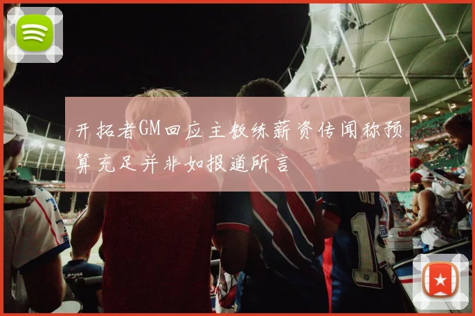 开拓者GM回应主教练薪资传闻称预算充足并非如报道所言