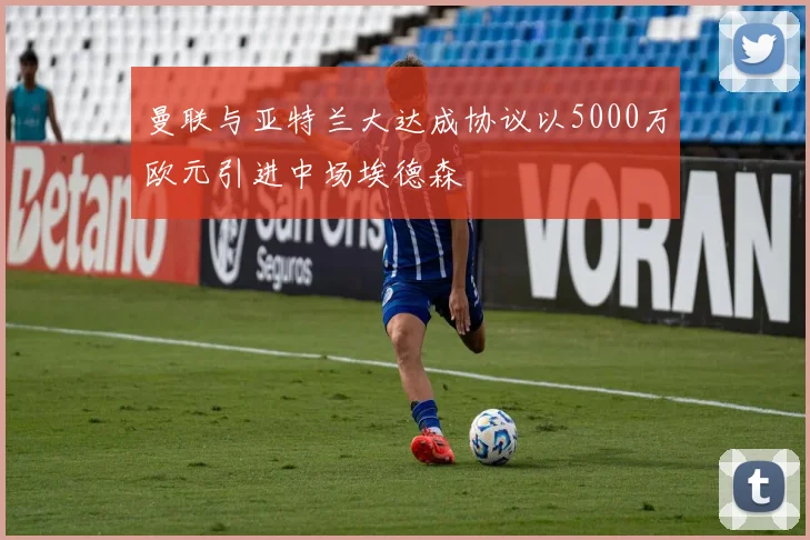 曼联与亚特兰大达成协议以5000万欧元引进中场埃德森