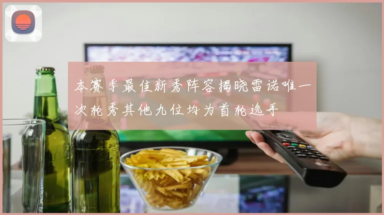 本赛季最佳新秀阵容揭晓雷诺唯一次轮秀其他九位均为首轮选手