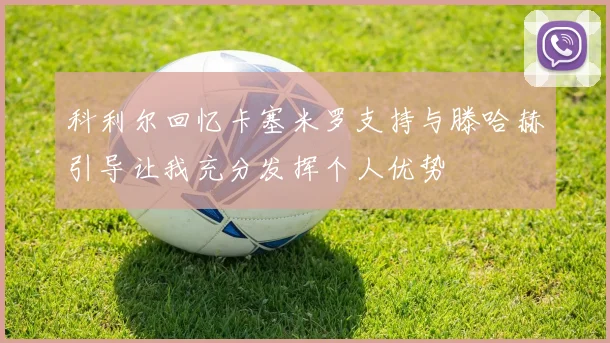 科利尔回忆卡塞米罗支持与滕哈赫引导让我充分发挥个人优势