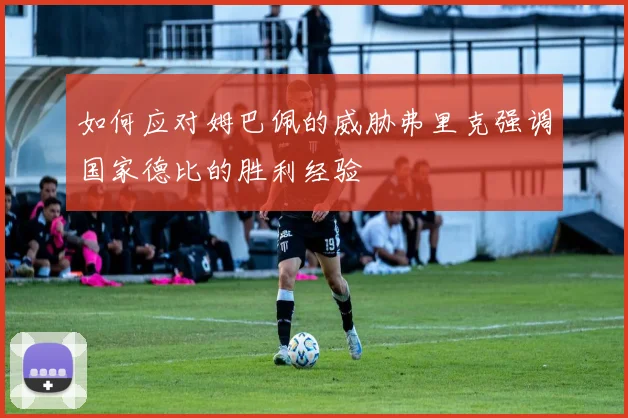 如何应对姆巴佩的威胁弗里克强调国家德比的胜利经验