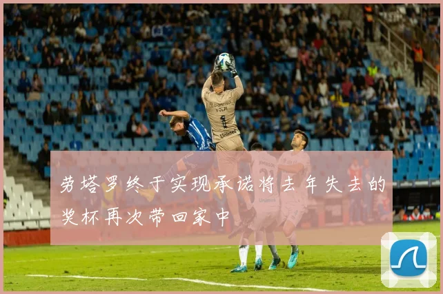 劳塔罗终于实现承诺将去年失去的奖杯再次带回家中