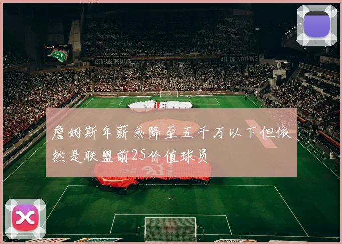 詹姆斯年薪或降至五千万以下但依然是联盟前25价值球员