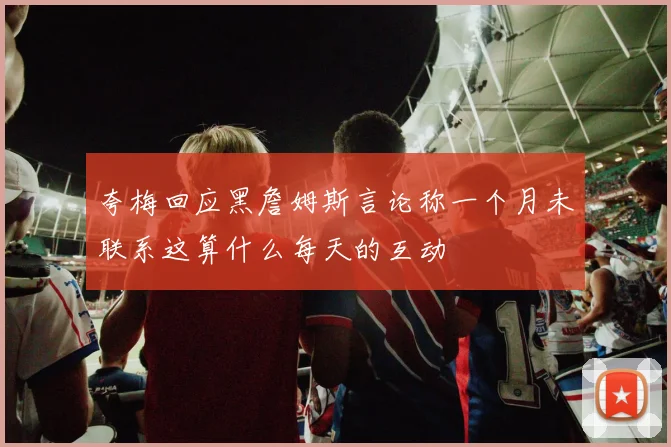 夸梅回应黑詹姆斯言论称一个月未联系这算什么每天的互动