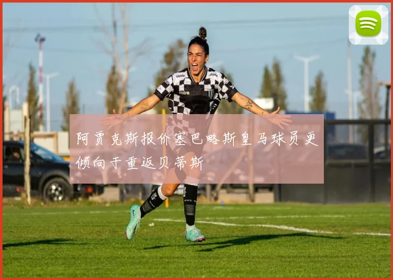 阿贾克斯报价塞巴略斯皇马球员更倾向于重返贝蒂斯