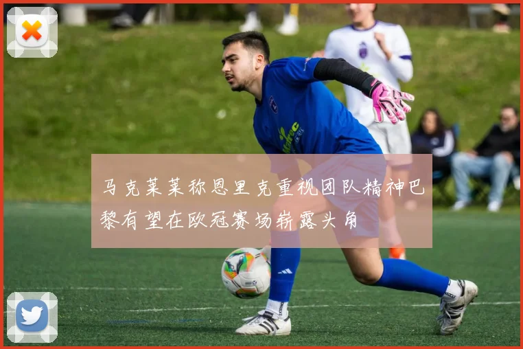 马克莱莱称恩里克重视团队精神巴黎有望在欧冠赛场崭露头角