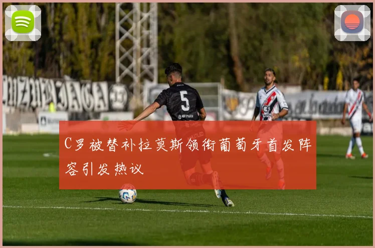 C罗被替补拉莫斯领衔葡萄牙首发阵容引发热议