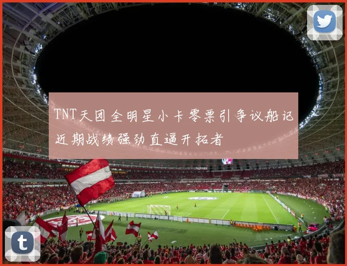 TNT天团全明星小卡零票引争议船记近期战绩强劲直逼开拓者
